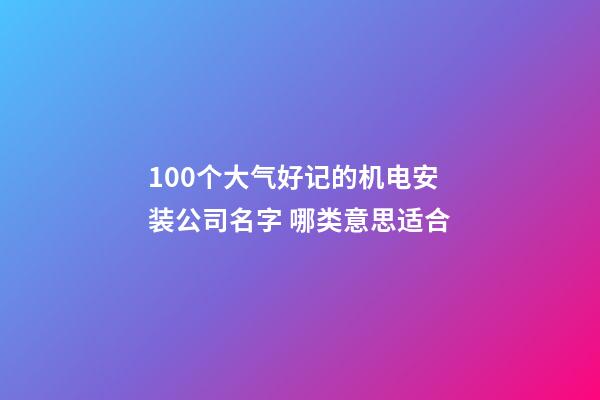 100个大气好记的机电安装公司名字 哪类意思适合-第1张-公司起名-玄机派